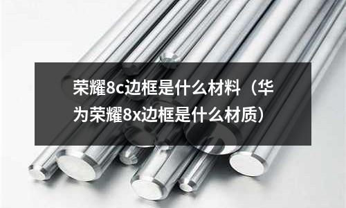 榮耀8c邊框是什么材料（華為榮耀8x邊框是什么材質）