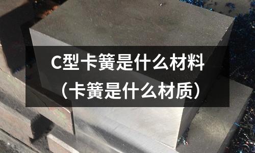 C型卡簧是什么材料(卡簧是什么材質(zhì))