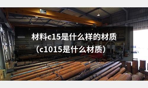 材料c15是什么樣的材質(c1015是什么材質)