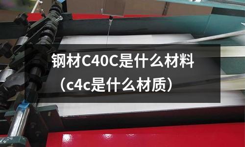 鋼材C40C是什么材料(c4c是什么材質)