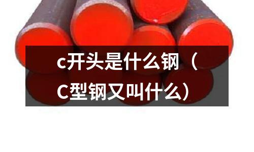 c開頭是什么鋼(C型鋼又叫什么)