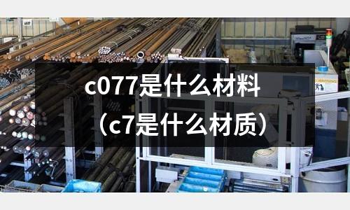 c077是什么材料(c7是什么材質)