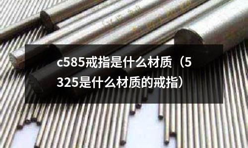 c585戒指是什么材質（5325是什么材質的戒指）
