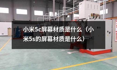 小米5c屏幕材質是什么(小米5s的屏幕材質是什么)