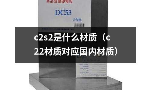 c2s2是什么材質(zhì)(c22材質(zhì)對(duì)應(yīng)國(guó)內(nèi)材質(zhì))