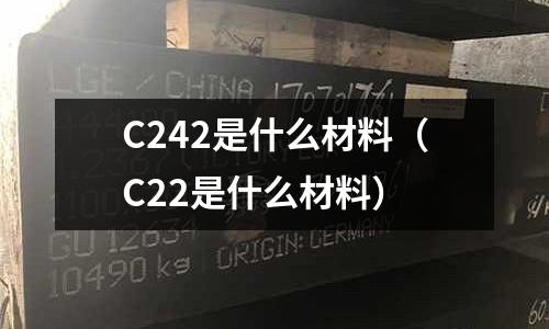 C242是什么材料(C22是什么材料)