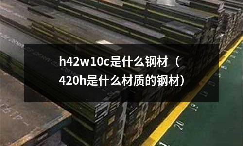 h42w10c是什么鋼材(420h是什么材質(zhì)的鋼材)