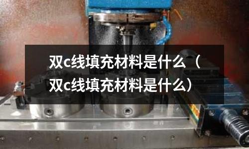 雙c線填充材料是什么（雙c線填充材料是什么）