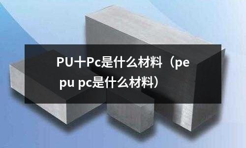 PU十Pc是什么材料(pe pu pc是什么材料)