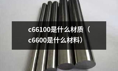 c66100是什么材質(c6600是什么材料)