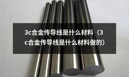 3c合金傳導線是什么材料(3c合金傳導線是什么材料做的)
