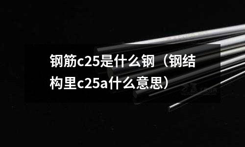 鋼筋c25是什么鋼（鋼結構里c25a什么意思）