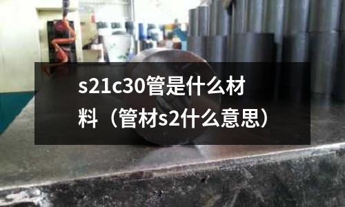 s21c30管是什么材料(管材s2什么意思)