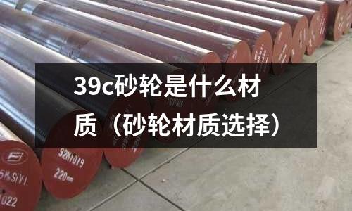 39c砂輪是什么材質(zhì)(砂輪材質(zhì)選擇)