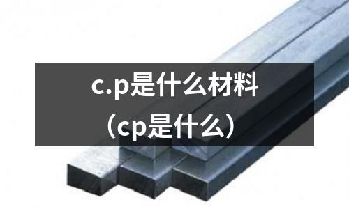 c.p是什么材料(cp是什么)