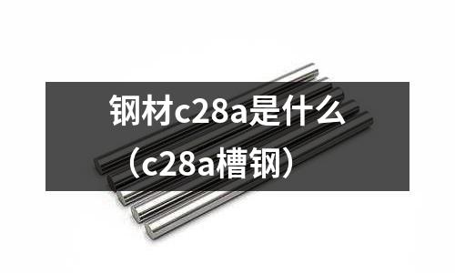 鋼材c28a是什么(c28a槽鋼)
