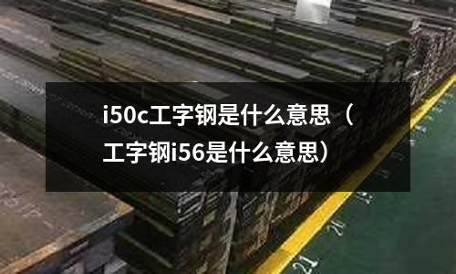 i50c工字鋼是什么意思(工字鋼i56是什么意思)