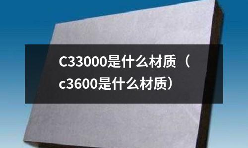 C33000是什么材質(zhì)(c3600是什么材質(zhì))