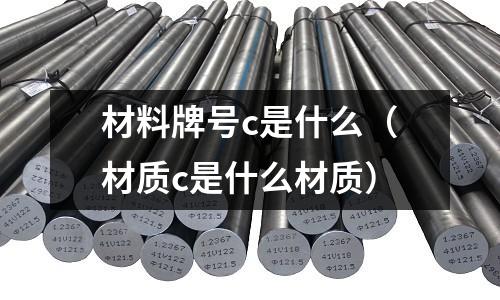 材料牌號c是什么(材質c是什么材質)