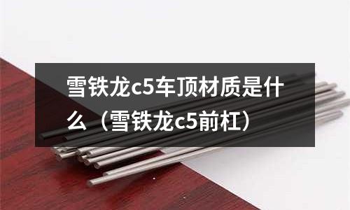 雪鐵龍c5車頂材質是什么（雪鐵龍c5前杠）