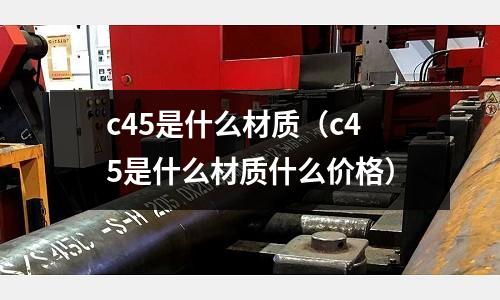 c45是什么材質（c45是什么材質什么價格）