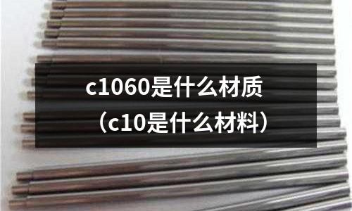 c1060是什么材質(zhì)（c10是什么材料）
