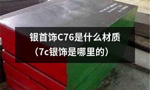 銀首飾C76是什么材質(7c銀飾是哪里的)