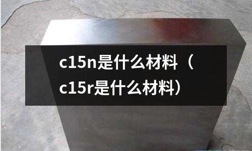 c15n是什么材料(c15r是什么材料)