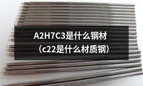 A2H7C3是什么鋼材(c22是什么材質鋼)