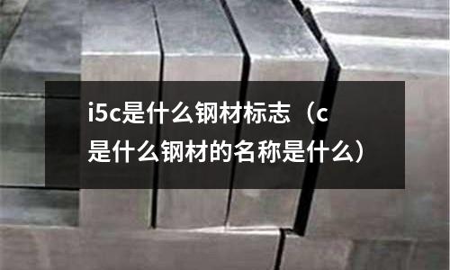 i5c是什么鋼材標志（c是什么鋼材的名稱是什么）