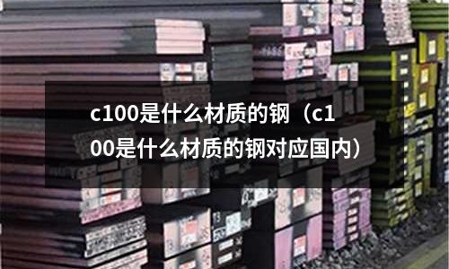 c100是什么材質的鋼(c100是什么材質的鋼對應國內)