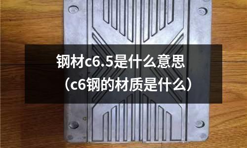 鋼材c6.5是什么意思(c6鋼的材質是什么)