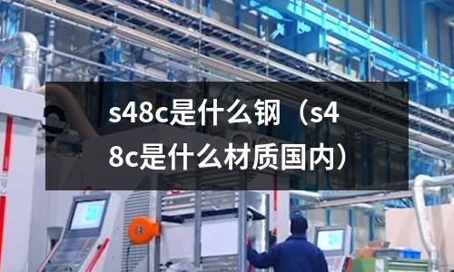 s48c是什么鋼(s48c是什么材質國內)
