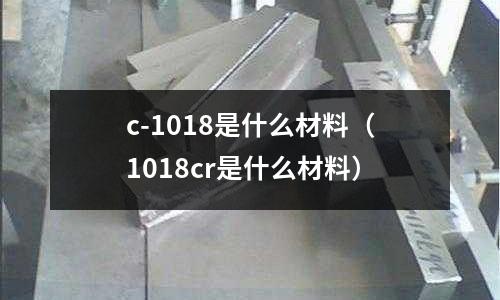 c-1018是什么材料（1018cr是什么材料）
