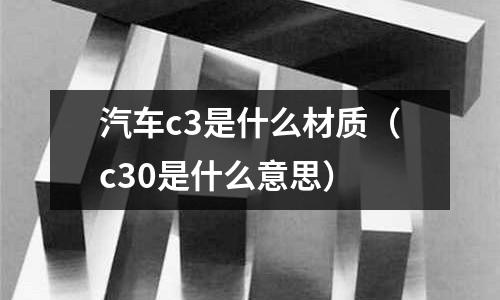 汽車c3是什么材質（c30是什么意思）