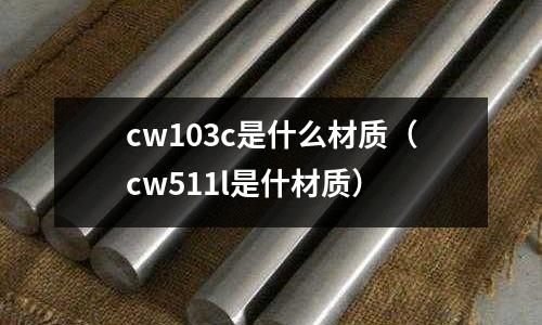 cw103c是什么材質(zhì)(cw511l是什材質(zhì))
