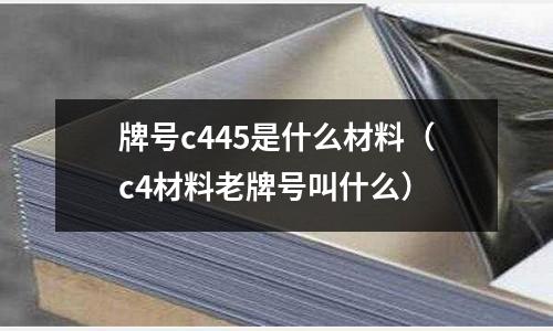 牌號c445是什么材料(c4材料老牌號叫什么)