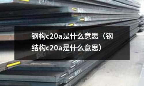 鋼構c20a是什么意思(鋼結構c20a是什么意思)
