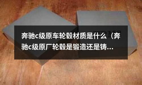 奔馳c級原車輪轂材質是什么(奔馳c級原廠輪轂是鍛造還是鑄造)