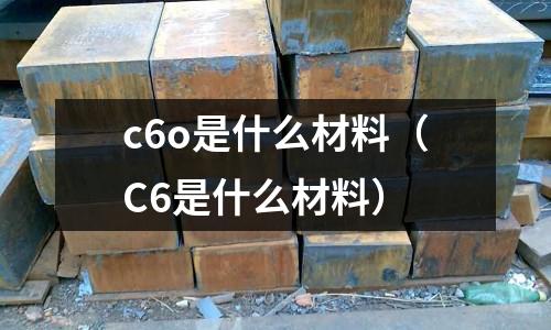 c6o是什么材料(C6是什么材料)
