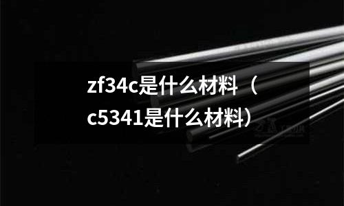 zf34c是什么材料(c5341是什么材料)