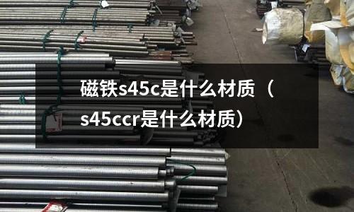 磁鐵s45c是什么材質(s45ccr是什么材質)