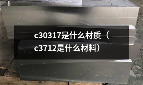 c30317是什么材質（c3712是什么材料）