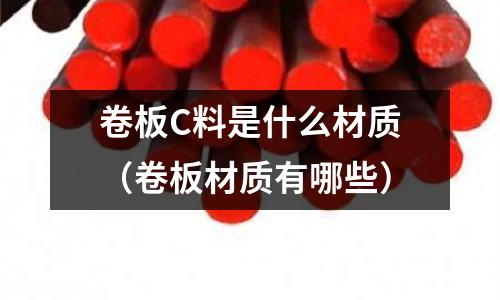 卷板C料是什么材質(zhì)(卷板材質(zhì)有哪些)