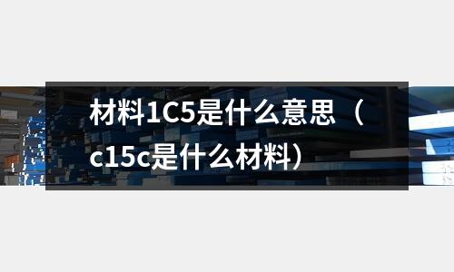 材料1C5是什么意思(c15c是什么材料)