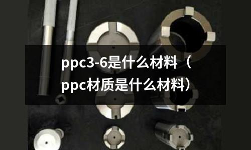 ppc3-6是什么材料（ppc材質是什么材料）