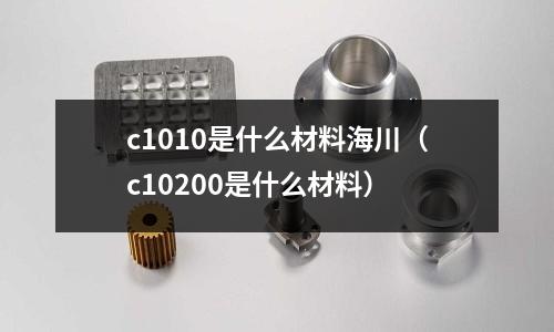 c1010是什么材料海川（c10200是什么材料）