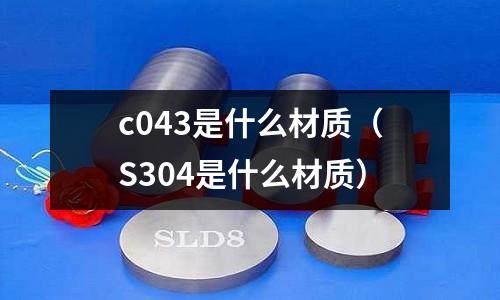 c043是什么材質(S304是什么材質)