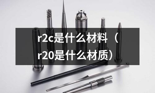 r2c是什么材料(r20是什么材質)