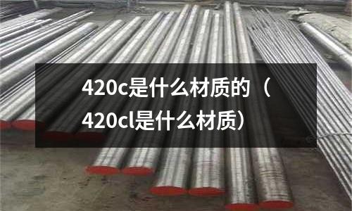 420c是什么材質(zhì)的(420cl是什么材質(zhì))